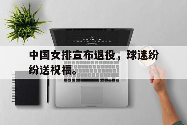 九游在线平台官网-中国女排宣布退役，球迷纷纷送祝福。