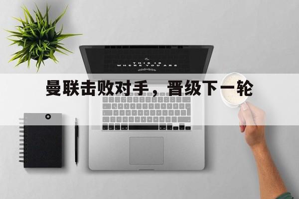 九游在线使用网址-曼联击败对手，晋级下一轮。