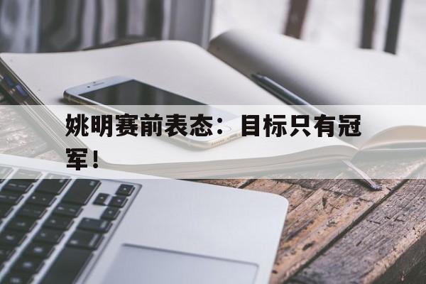 九游在线使用网址-姚明赛前表态：目标只有冠军！