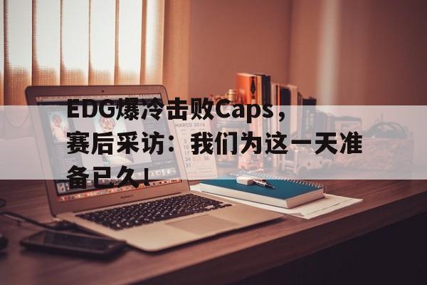 九游在线平台官网-EDG爆冷击败Caps，赛后采访：我们为这一天准备已久！
